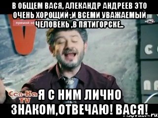 в общем вася, алекандр андреев это очень хорощий ,и всеми уважаемый человекь ,в пятигорске.. я с ним лично знаком,отвечаю! вася!, Мем жорик