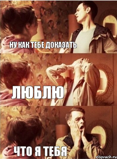 Ну как тебе доказать  что я тебя  люблю 