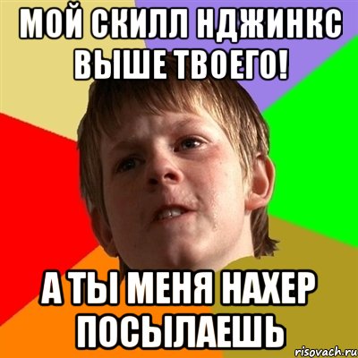 мой скилл нджинкс выше твоего! а ты меня нахер посылаешь, Мем Злой школьник