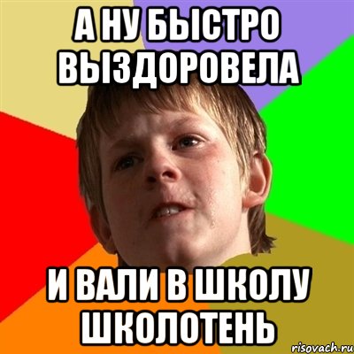 а ну быстро выздоровела и вали в школу школотень, Мем Злой школьник