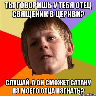 ты говоришь у тебя отец священик в церкви? слушай, а он сможет сатану из моего отца изгнать?, Мем Злой школьник