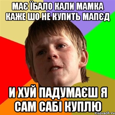 має їбало кали мамка каже шо не купить мапєд и хуй падумаєш я сам сабі куплю, Мем Злой школьник