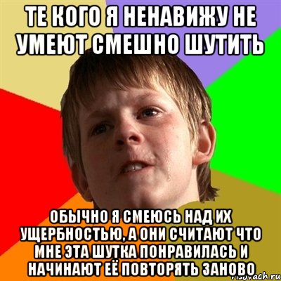 те кого я ненавижу не умеют смешно шутить обычно я смеюсь над их ущербностью, а они считают что мне эта шутка понравилась и начинают её повторять заново, Мем Злой школьник