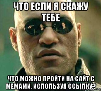 что если я скажу тебе что можно пройти на сайт с мемами, используя ссылку?, Мем  а что если я скажу тебе