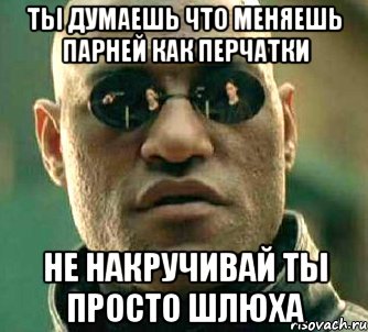 ты думаешь что меняешь парней как перчатки не накручивай ты просто шлюха, Мем  а что если я скажу тебе