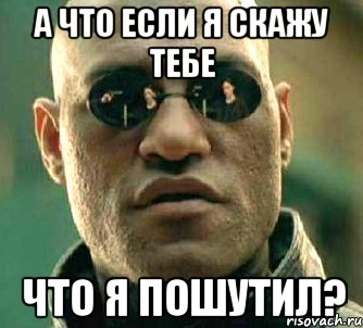 а что если я скажу тебе что я пошутил?