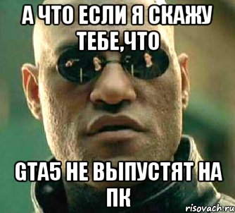 а что если я скажу тебе,что gta5 не выпустят на пк, Мем  а что если я скажу тебе