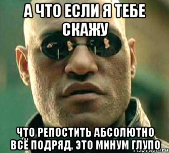 а что если я тебе скажу что репостить абсолютно всё подряд, это минум глупо, Мем  а что если я скажу тебе