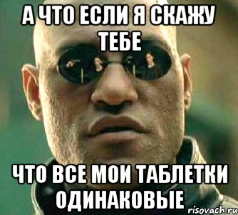 а что если я скажу тебе что все мои таблетки одинаковые, Мем  а что если я скажу тебе