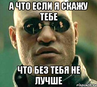 а что если я скажу тебе что без тебя не лучше, Мем  а что если я скажу тебе