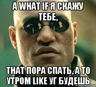 а what if я скажу тебе, that пора спать, а то утром like уг будешь, Мем  а что если я скажу тебе