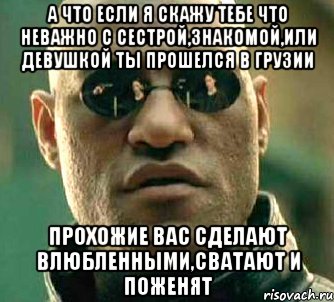 а что если я скажу тебе что неважно с сестрой,знакомой,или девушкой ты прошелся в грузии прохожие вас сделают влюбленными,сватают и поженят, Мем  а что если я скажу тебе