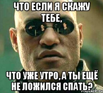 что если я скажу тебе, что уже утро, а ты ещё не ложился спать?, Мем  а что если я скажу тебе