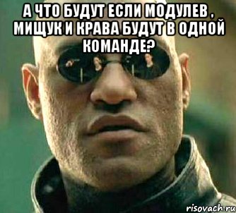 а что будут если модулев , мищук и крава будут в одной команде? , Мем  а что если я скажу тебе