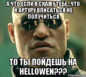 а что если я скажу тебе...что к артуру вписаться не получиться то ты пойдешь на hellowen???, Мем  а что если я скажу тебе