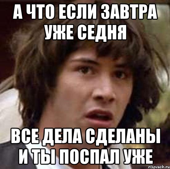 а что если завтра уже седня все дела сделаны и ты поспал уже, Мем А что если (Киану Ривз)