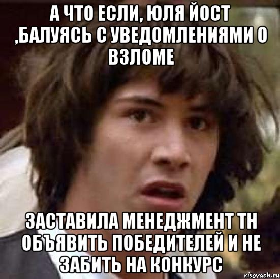 а что если, юля йост ,балуясь с уведомлениями о взломе заставила менеджмент тн объявить победителей и не забить на конкурс, Мем А что если (Киану Ривз)