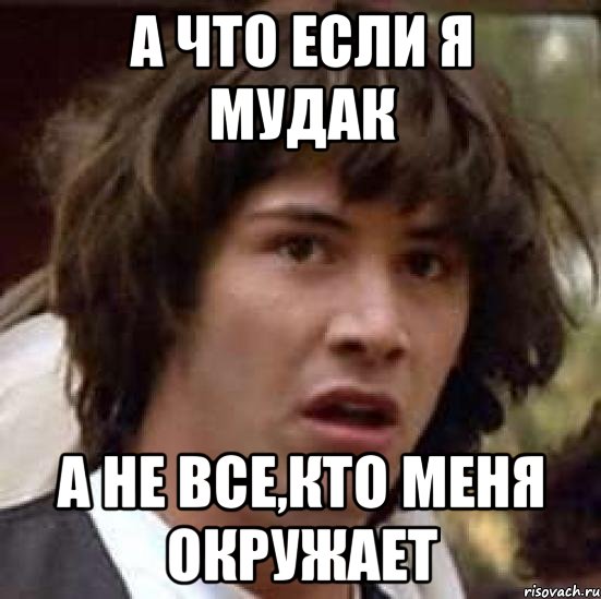 а что если я мудак а не все,кто меня окружает, Мем А что если (Киану Ривз)