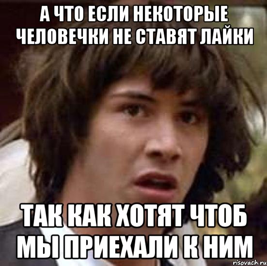 а что если некоторые человечки не ставят лайки так как хотят чтоб мы приехали к ним, Мем А что если (Киану Ривз)