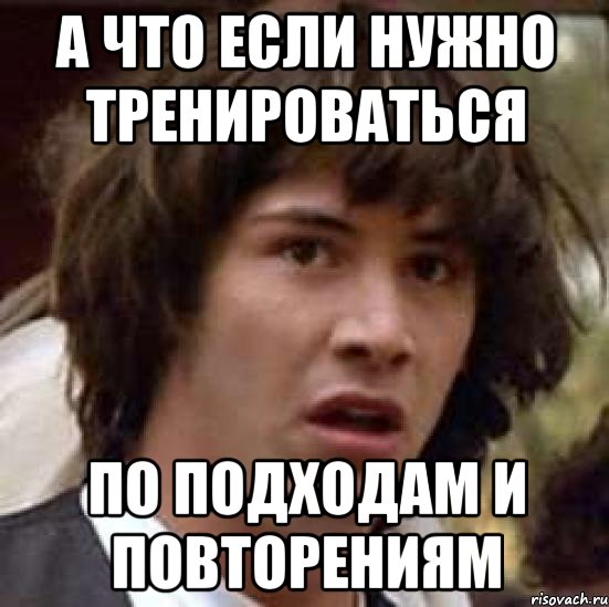 а что если нужно тренироваться по подходам и повторениям, Мем А что если (Киану Ривз)