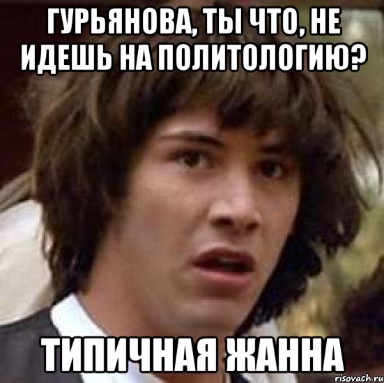 гурьянова, ты что, не идешь на политологию? типичная жанна, Мем А что если (Киану Ривз)