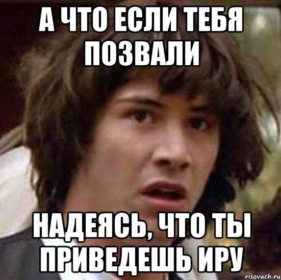 а что если тебя позвали надеясь, что ты приведешь иру, Мем А что если (Киану Ривз)