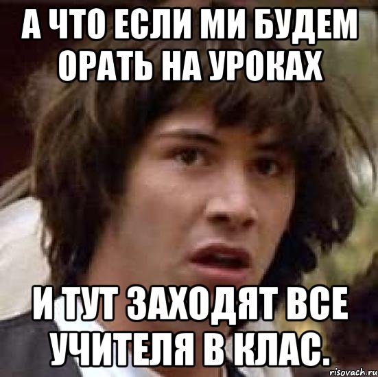 а что если ми будем орать на уроках и тут заходят все учителя в клас., Мем А что если (Киану Ривз)