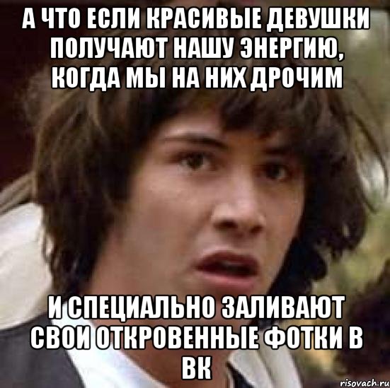 а что если красивые девушки получают нашу энергию, когда мы на них дрочим и специально заливают свои откровенные фотки в вк, Мем А что если (Киану Ривз)