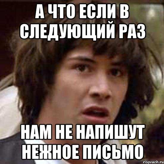 а что если в следующий раз нам не напишут нежное письмо, Мем А что если (Киану Ривз)