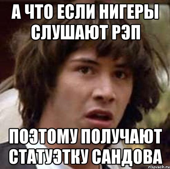 а что если нигеры слушают рэп поэтому получают статуэтку сандова, Мем А что если (Киану Ривз)