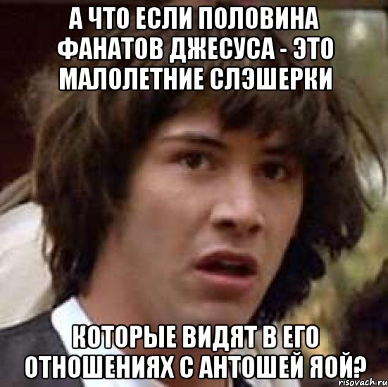 а что если половина фанатов джесуса - это малолетние слэшерки которые видят в его отношениях с антошей яой?, Мем А что если (Киану Ривз)