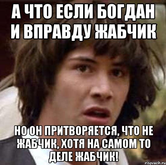 а что если богдан и вправду жабчик но он притворяется, что не жабчик, хотя на самом то деле жабчик!, Мем А что если (Киану Ривз)