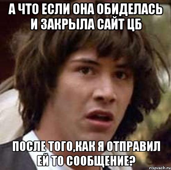 а что если она обиделась и закрыла сайт цб после того,как я отправил ей то сообщение?, Мем А что если (Киану Ривз)