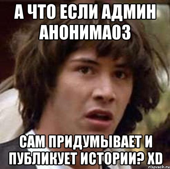 а что если админ анонима03 сам придумывает и публикует истории? xd, Мем А что если (Киану Ривз)