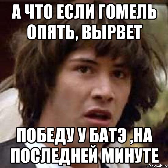 а что если гомель опять, вырвет победу у батэ ,на последней минуте, Мем А что если (Киану Ривз)