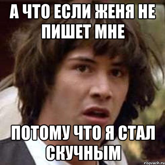 а что если женя не пишет мне потому что я стал скучным, Мем А что если (Киану Ривз)