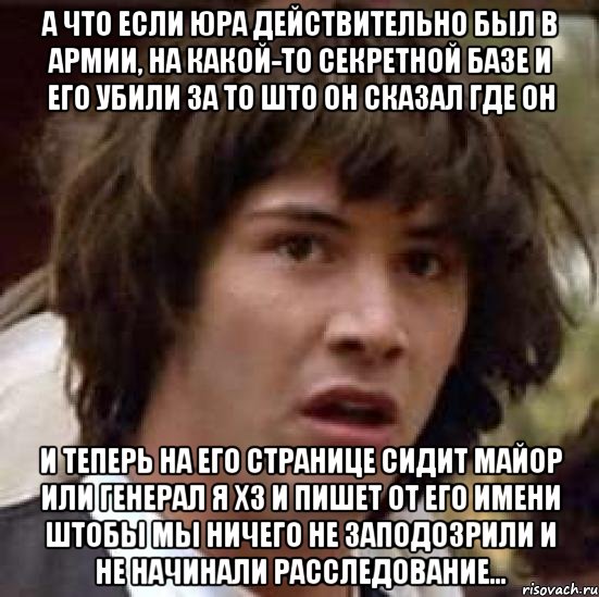 а что если юра действительно был в армии, на какой-то секретной базе и его убили за то што он сказал где он и теперь на его странице сидит майор или генерал я хз и пишет от его имени штобы мы ничего не заподозрили и не начинали расследование..., Мем А что если (Киану Ривз)