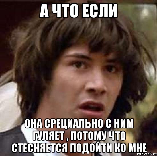 а что если она срециально с ним гуляет , потому что стесняется подойти ко мне, Мем А что если (Киану Ривз)