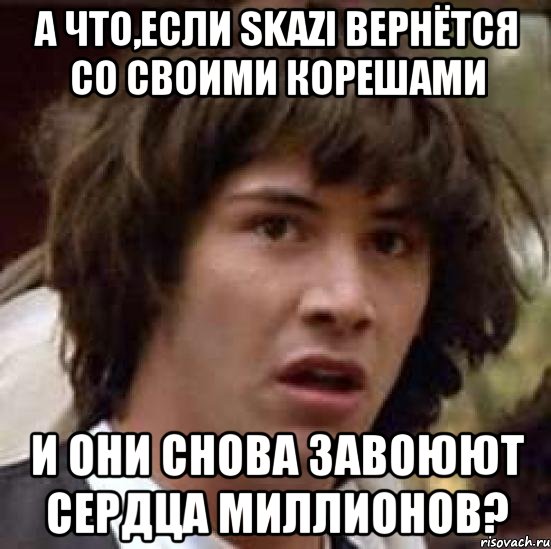 а что,если skazi вернётся со своими корешами и они снова завоюют сердца миллионов?, Мем А что если (Киану Ривз)