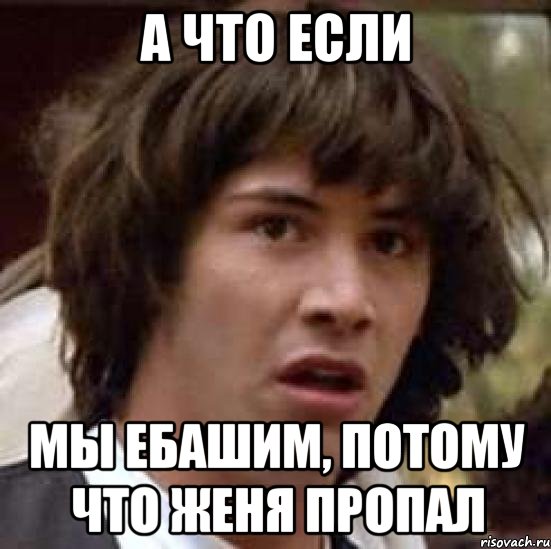 а что если мы ебашим, потому что женя пропал, Мем А что если (Киану Ривз)