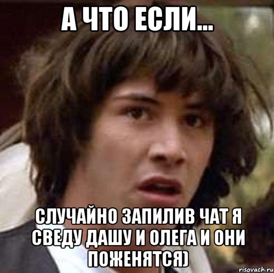 а что если... случайно запилив чат я сведу дашу и олега и они поженятся), Мем А что если (Киану Ривз)