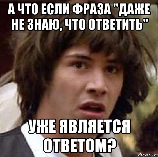 а что если фраза "даже не знаю, что ответить" уже является ответом?, Мем А что если (Киану Ривз)