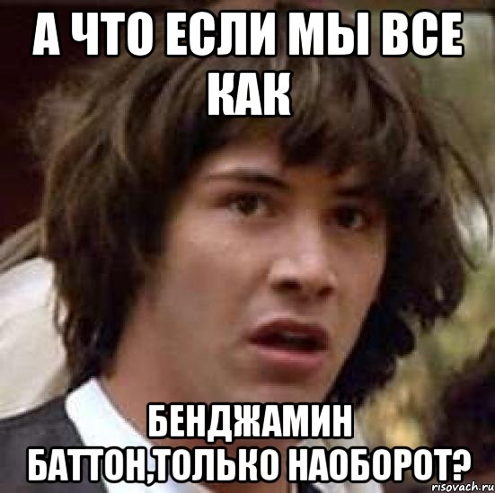 а что если мы все как бенджамин баттон,только наоборот?, Мем А что если (Киану Ривз)