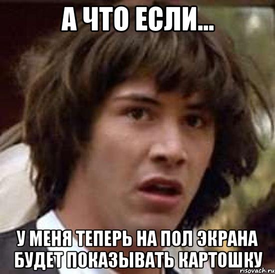 а что если... у меня теперь на пол экрана будет показывать картошку, Мем А что если (Киану Ривз)