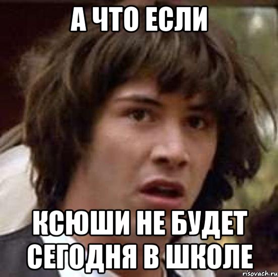 а что если ксюши не будет сегодня в школе, Мем А что если (Киану Ривз)