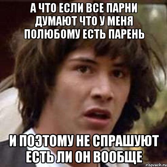 а что если все парни думают что у меня полюбому есть парень и поэтому не спрашуют есть ли он вообще, Мем А что если (Киану Ривз)