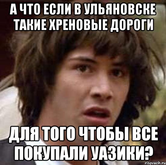 а что если в ульяновске такие хреновые дороги для того чтобы все покупали уазики?, Мем А что если (Киану Ривз)