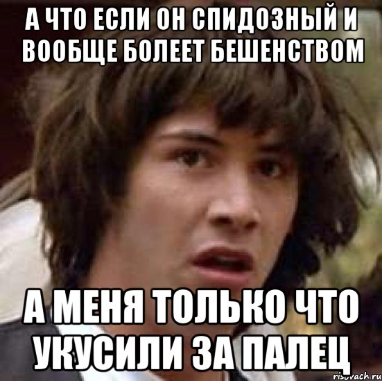 а что если он спидозный и вообще болеет бешенством а меня только что укусили за палец, Мем А что если (Киану Ривз)