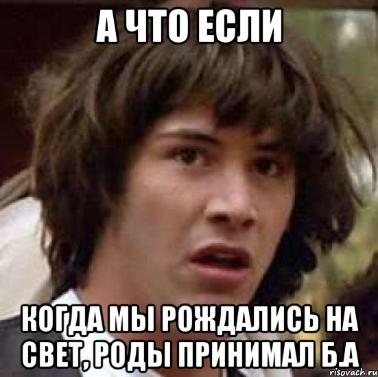 а что если когда мы рождались на свет, роды принимал б.а, Мем А что если (Киану Ривз)