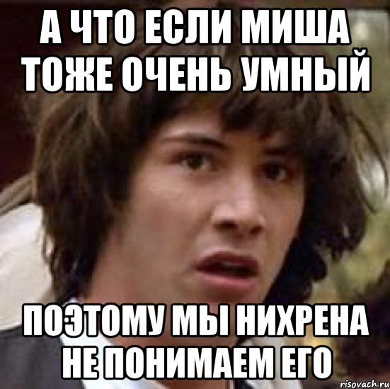 а что если миша тоже очень умный поэтому мы нихрена не понимаем его, Мем А что если (Киану Ривз)